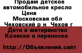 Продам детское автомобильное кресло › Цена ­ 5 000 - Московская обл., Чеховский р-н, Чехов г. Дети и материнство » Коляски и переноски   